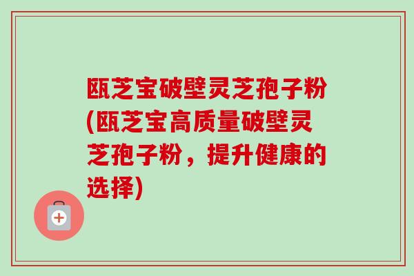 瓯芝宝破壁灵芝孢子粉(瓯芝宝高质量破壁灵芝孢子粉，提升健康的选择)-第1张图片-卓越灵芝孢子粉