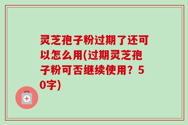 灵芝孢子粉过期了还可以怎么用(过期灵芝孢子粉可否继续使用?-第1张图片-卓越灵芝孢子粉 灵芝孢子粉过期了还可以怎么用(过期灵芝孢子粉可否继续使用?-第1张图片-卓越灵芝孢子粉
