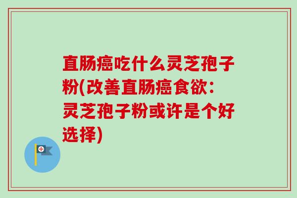 直肠癌吃什么灵芝孢子粉(改善直肠癌食欲:灵芝孢子粉或许是个好选择)-第1张图片-卓越灵芝孢子粉 直肠癌吃什么灵芝孢子粉(改善直肠癌食欲:灵芝孢子粉或许是个好选择)-第1张图片-卓越灵芝孢子粉