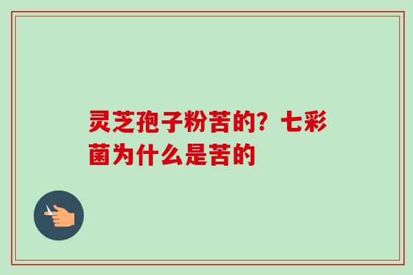 灵芝孢子粉苦的?七彩菌为什么是苦的-第1张图片-卓越灵芝孢子粉 灵芝孢子粉苦的?七彩菌为什么是苦的-第1张图片-卓越灵芝孢子粉