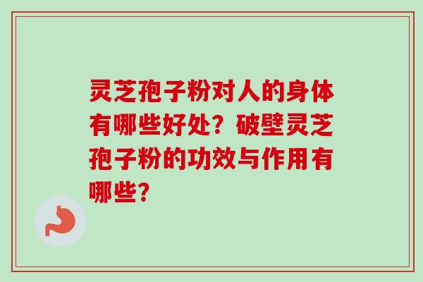 灵芝孢子粉对人的身体有哪些好处？破壁灵芝孢子粉的功效与作用有哪些？-第1张图片-卓越灵芝孢子粉