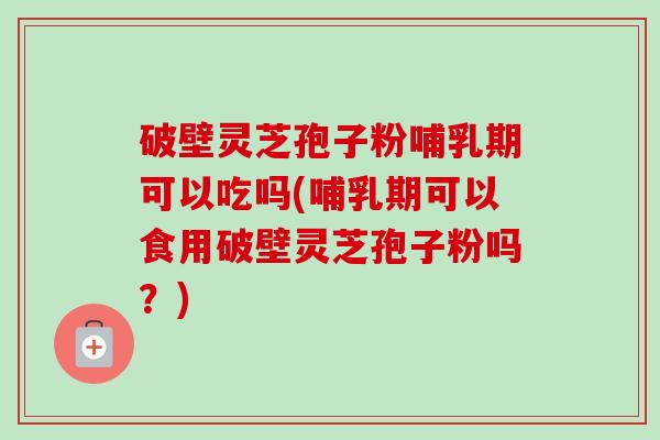 破壁灵芝孢子粉哺乳期可以吃吗(哺乳期可以食用破壁灵芝孢子粉吗?)-第1张图片-卓越灵芝孢子粉 破壁灵芝孢子粉哺乳期可以吃吗(哺乳期可以食用破壁灵芝孢子粉吗?)-第1张图片-卓越灵芝孢子粉