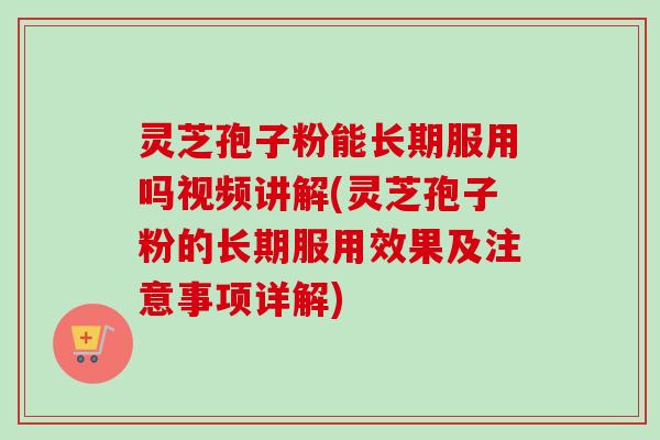 灵芝孢子粉能长期服用吗视频讲解(灵芝孢子粉的长期服用效果及注意事项详解)-第1张图片-卓越灵芝孢子粉