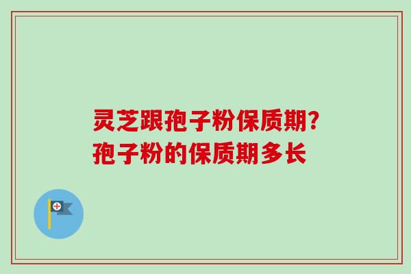 灵芝跟孢子粉保质期?孢子粉的保质期多长-第1张图片-卓越灵芝孢子粉 灵芝跟孢子粉保质期?孢子粉的保质期多长-第1张图片-卓越灵芝孢子粉