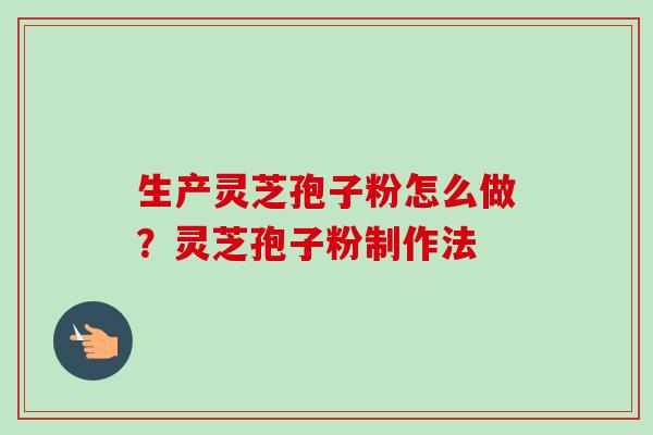 生产灵芝孢子粉怎么做？灵芝孢子粉制作法-第1张图片-卓越灵芝孢子粉