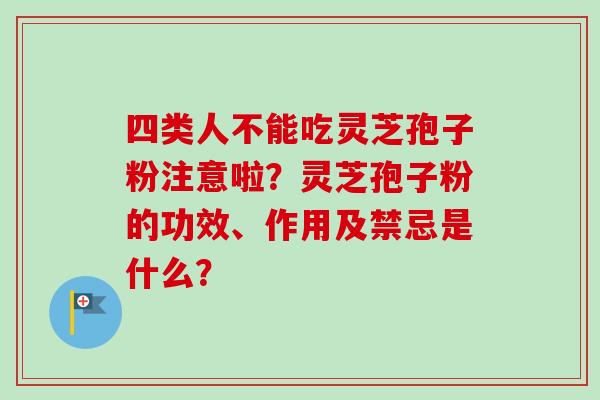 四类人不能吃灵芝孢子粉注意啦？灵芝孢子粉的功效、作用及禁忌是什么？-第1张图片-卓越灵芝孢子粉