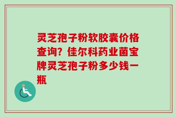 灵芝孢子粉软胶囊价格查询?佳尔科药业菌宝牌灵芝孢子粉多少钱一瓶-第1张图片-卓越灵芝孢子粉 灵芝孢子粉软胶囊价格查询?佳尔科药业菌宝牌灵芝孢子粉多少钱一瓶-第1张图片-卓越灵芝孢子粉