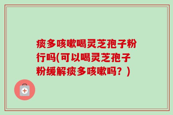 痰多咳嗽喝灵芝孢子粉行吗(可以喝灵芝孢子粉缓解痰多咳嗽吗？)-第1张图片-卓越灵芝孢子粉