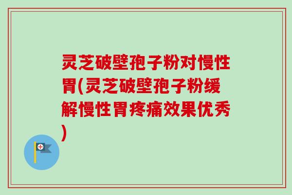 灵芝破壁孢子粉对慢性胃(灵芝破壁孢子粉缓解慢性胃疼痛效果优秀)-第1张图片-卓越灵芝孢子粉 灵芝破壁孢子粉对慢性胃(灵芝破壁孢子粉缓解慢性胃疼痛效果优秀)-第1张图片-卓越灵芝孢子粉