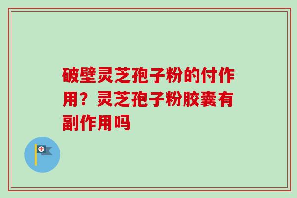 破壁灵芝孢子粉的付作用?灵芝孢子粉胶囊有副作用吗-第1张图片-卓越灵芝孢子粉 破壁灵芝孢子粉的付作用?灵芝孢子粉胶囊有副作用吗-第1张图片-卓越灵芝孢子粉