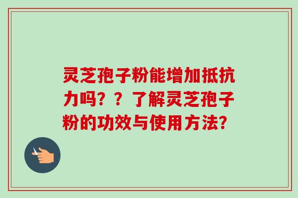 灵芝孢子粉能增加抵抗力吗??了解灵芝孢子粉的功效与使用方法?-第1张图片-卓越灵芝孢子粉 灵芝孢子粉能增加抵抗力吗??了解灵芝孢子粉的功效与使用方法?-第1张图片-卓越灵芝孢子粉