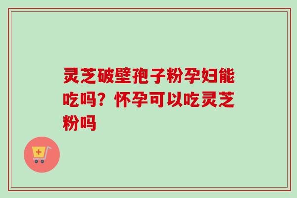 灵芝破壁孢子粉孕妇能吃吗?怀孕可以吃灵芝粉吗-第1张图片-卓越灵芝孢子粉 灵芝破壁孢子粉孕妇能吃吗?怀孕可以吃灵芝粉吗-第1张图片-卓越灵芝孢子粉