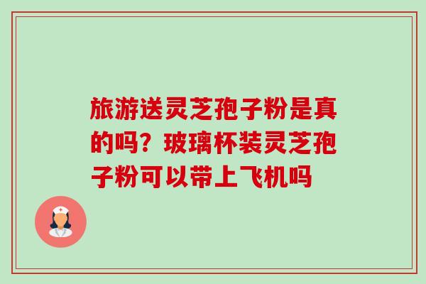旅游送灵芝孢子粉是真的吗?玻璃杯装灵芝孢子粉可以带上飞机吗-第1张图片-卓越灵芝孢子粉 旅游送灵芝孢子粉是真的吗?玻璃杯装灵芝孢子粉可以带上飞机吗-第1张图片-卓越灵芝孢子粉