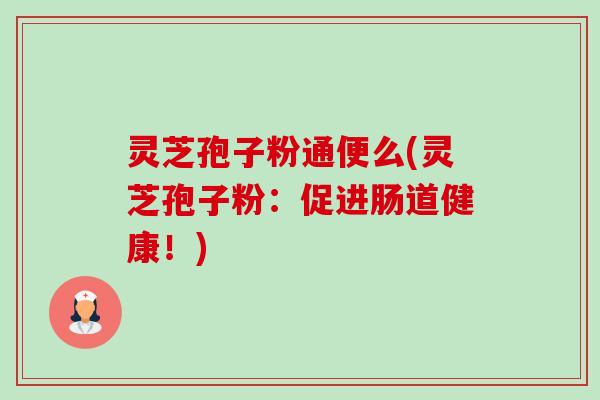 灵芝孢子粉通便么(灵芝孢子粉：促进肠道健康！)-第1张图片-卓越灵芝孢子粉