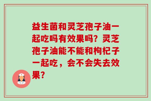 益生菌和灵芝孢子油一起吃吗有效果吗?灵芝孢子油能不能和枸杞子一起吃,会不会失去效果?-第1张图片-卓越灵芝孢子粉 益生菌和灵芝孢子油一起吃吗有效果吗?灵芝孢子油能不能和枸杞子一起吃,会不会失去效果?-第1张图片-卓越灵芝孢子粉