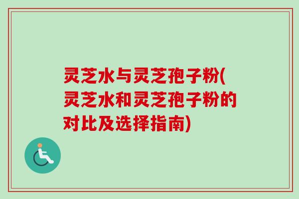 灵芝水与灵芝孢子粉(灵芝水和灵芝孢子粉的对比及选择指南)-第1张图片-卓越灵芝孢子粉 灵芝水与灵芝孢子粉(灵芝水和灵芝孢子粉的对比及选择指南)-第1张图片-卓越灵芝孢子粉