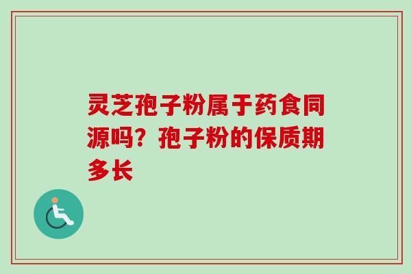 灵芝孢子粉属于药食同源吗？孢子粉的保质期多长-第1张图片-卓越灵芝孢子粉