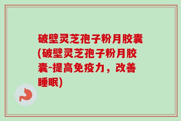 破壁灵芝孢子粉月胶囊(破壁灵芝孢子粉月胶囊-提高免疫力，改善睡眠)-第1张图片-卓越灵芝孢子粉