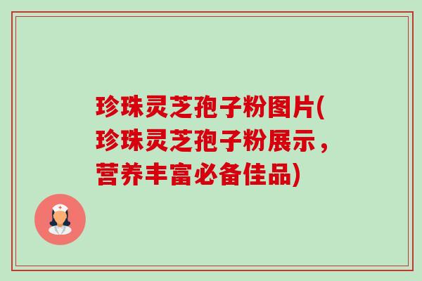 珍珠灵芝孢子粉图片(珍珠灵芝孢子粉展示,营养丰富必备佳品)-第1张图片-卓越灵芝孢子粉 珍珠灵芝孢子粉图片(珍珠灵芝孢子粉展示,营养丰富必备佳品)-第1张图片-卓越灵芝孢子粉