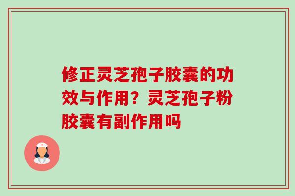修正灵芝孢子胶囊的功效与作用?灵芝孢子粉胶囊有副作用吗-第1张图片-卓越灵芝孢子粉 修正灵芝孢子胶囊的功效与作用?灵芝孢子粉胶囊有副作用吗-第1张图片-卓越灵芝孢子粉
