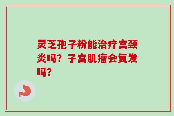 灵芝孢子粉能治疗宫颈炎吗？子宫肌瘤会复发吗？-第1张图片-卓越灵芝孢子粉