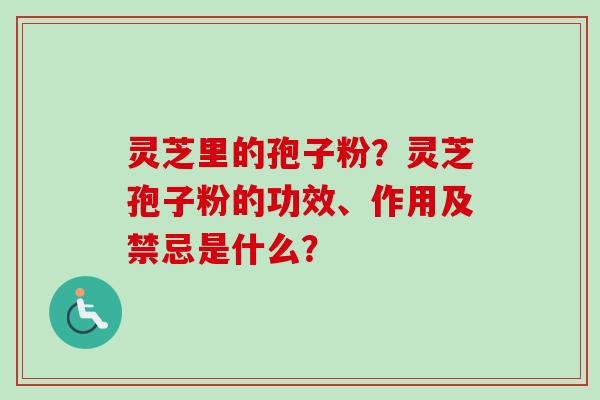 灵芝里的孢子粉?灵芝孢子粉的功效、作用及禁忌是什么?-第1张图片-卓越灵芝孢子粉 灵芝里的孢子粉?灵芝孢子粉的功效、作用及禁忌是什么?-第1张图片-卓越灵芝孢子粉