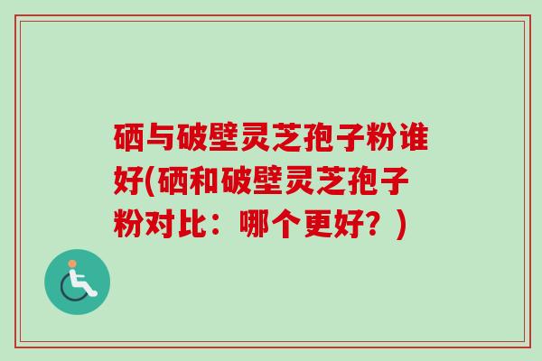 硒与破壁灵芝孢子粉谁好(硒和破壁灵芝孢子粉对比：哪个更好？)-第1张图片-卓越灵芝孢子粉