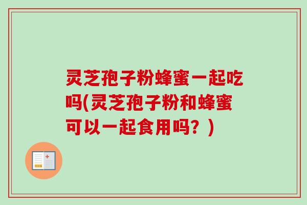 灵芝孢子粉蜂蜜一起吃吗(灵芝孢子粉和蜂蜜可以一起食用吗？)-第1张图片-卓越灵芝孢子粉