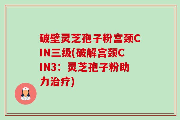 破壁灵芝孢子粉宫颈CIN三级(破解宫颈CIN3：灵芝孢子粉助力治疗)-第1张图片-卓越灵芝孢子粉