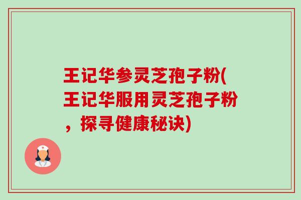 王记华参灵芝孢子粉(王记华服用灵芝孢子粉，探寻健康秘诀)-第1张图片-卓越灵芝孢子粉