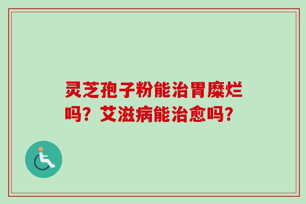 灵芝孢子粉能治胃糜烂吗?艾滋病能治愈吗?-第1张图片-卓越灵芝孢子粉 灵芝孢子粉能治胃糜烂吗?艾滋病能治愈吗?-第1张图片-卓越灵芝孢子粉