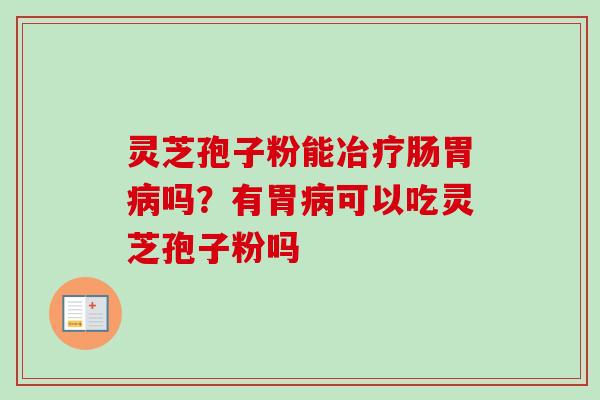灵芝孢子粉能冶疗肠胃病吗?有胃病可以吃灵芝孢子粉吗-第1张图片-卓越灵芝孢子粉 灵芝孢子粉能冶疗肠胃病吗?有胃病可以吃灵芝孢子粉吗-第1张图片-卓越灵芝孢子粉