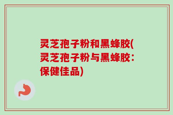 灵芝孢子粉和黑蜂胶(灵芝孢子粉与黑蜂胶:保健佳品)-第1张图片-卓越灵芝孢子粉 灵芝孢子粉和黑蜂胶(灵芝孢子粉与黑蜂胶:保健佳品)-第1张图片-卓越灵芝孢子粉