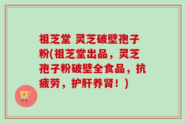 祖芝堂 灵芝破壁孢子粉(祖芝堂出品,灵芝孢子粉破壁全食品,抗疲劳,护肝养肾!)-第1张图片-卓越灵芝孢子粉 祖芝堂 灵芝破壁孢子粉(祖芝堂出品,灵芝孢子粉破壁全食品,抗疲劳,护肝养肾!)-第1张图片-卓越灵芝孢子粉