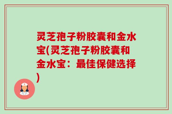 灵芝孢子粉胶囊和金水宝(灵芝孢子粉胶囊和金水宝：最佳保健选择)-第1张图片-卓越灵芝孢子粉