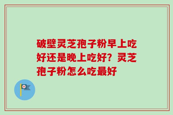 破壁灵芝孢子粉早上吃好还是晚上吃好？灵芝孢子粉怎么吃最好-第1张图片-卓越灵芝孢子粉