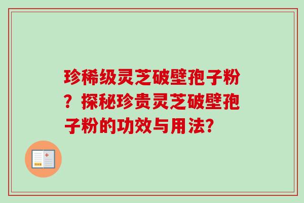珍稀级灵芝破壁孢子粉？探秘珍贵灵芝破壁孢子粉的功效与用法？-第1张图片-卓越灵芝孢子粉
