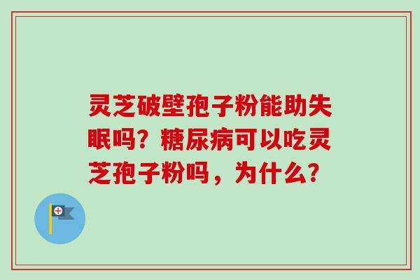 灵芝破壁孢子粉能助失眠吗?糖尿病可以吃灵芝孢子粉吗,为什么?-第1张图片-卓越灵芝孢子粉 灵芝破壁孢子粉能助失眠吗?糖尿病可以吃灵芝孢子粉吗,为什么?-第1张图片-卓越灵芝孢子粉