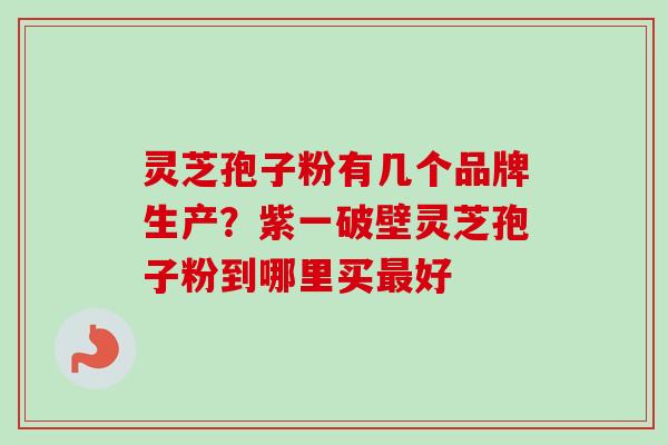 灵芝孢子粉有几个品牌生产？紫一破壁灵芝孢子粉到哪里买最好-第1张图片-卓越灵芝孢子粉