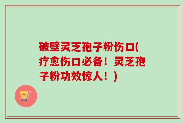 破壁灵芝孢子粉伤口(疗愈伤口必备!灵芝孢子粉功效惊人!)-第1张图片-卓越灵芝孢子粉 破壁灵芝孢子粉伤口(疗愈伤口必备!灵芝孢子粉功效惊人!)-第1张图片-卓越灵芝孢子粉