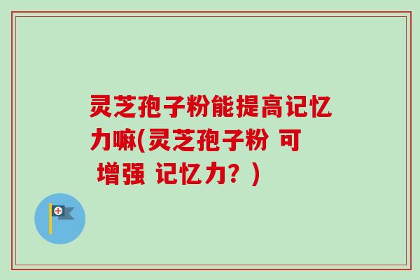 灵芝孢子粉能提高记忆力嘛(灵芝孢子粉 可 增强 记忆力?)-第1张图片-卓越灵芝孢子粉 灵芝孢子粉能提高记忆力嘛(灵芝孢子粉 可 增强 记忆力?)-第1张图片-卓越灵芝孢子粉