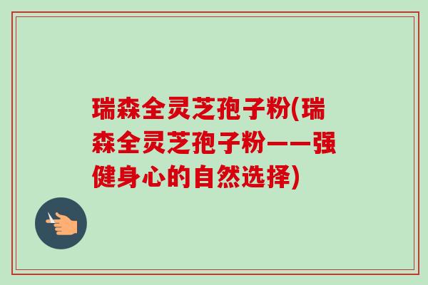 瑞森全灵芝孢子粉(瑞森全灵芝孢子粉——强健身心的自然选择)-第1张图片-卓越灵芝孢子粉 瑞森全灵芝孢子粉(瑞森全灵芝孢子粉——强健身心的自然选择)-第1张图片-卓越灵芝孢子粉