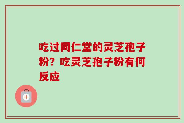 吃过同仁堂的灵芝孢子粉?吃灵芝孢子粉有何反应-第1张图片-卓越灵芝孢子粉 吃过同仁堂的灵芝孢子粉?吃灵芝孢子粉有何反应-第1张图片-卓越灵芝孢子粉