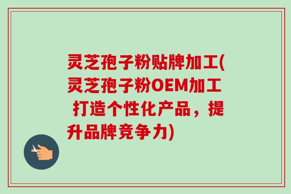 灵芝孢子粉贴牌加工(灵芝孢子粉OEM加工 打造个性化产品,提升品牌竞争力)-第1张图片-卓越灵芝孢子粉 灵芝孢子粉贴牌加工(灵芝孢子粉OEM加工 打造个性化产品,提升品牌竞争力)-第1张图片-卓越灵芝孢子粉