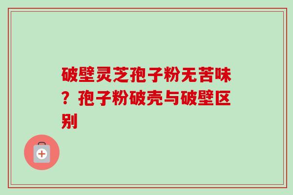 破壁灵芝孢子粉无苦味?孢子粉破壳与破壁区别-第1张图片-卓越灵芝孢子粉 破壁灵芝孢子粉无苦味?孢子粉破壳与破壁区别-第1张图片-卓越灵芝孢子粉