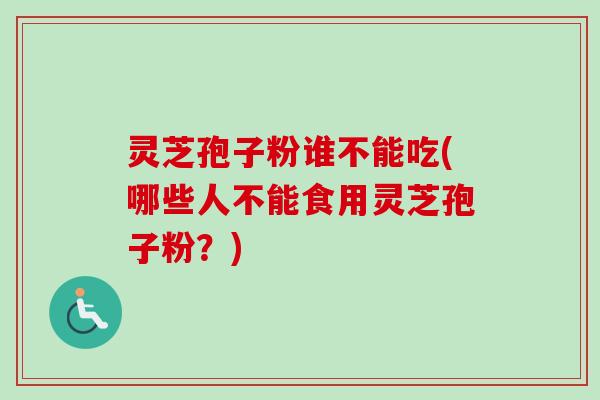 灵芝孢子粉谁不能吃(哪些人不能食用灵芝孢子粉？)-第1张图片-卓越灵芝孢子粉