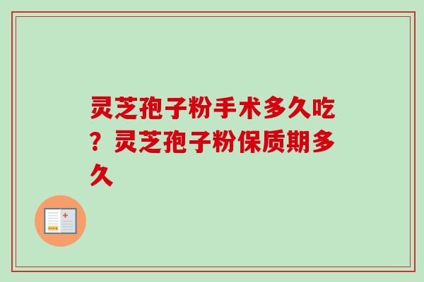 灵芝孢子粉手术多久吃?灵芝孢子粉保质期多久-第1张图片-卓越灵芝孢子粉 灵芝孢子粉手术多久吃?灵芝孢子粉保质期多久-第1张图片-卓越灵芝孢子粉
