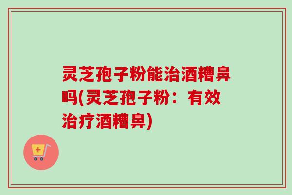 灵芝孢子粉能治酒糟鼻吗(灵芝孢子粉:有效治疗酒糟鼻)-第1张图片-卓越灵芝孢子粉 灵芝孢子粉能治酒糟鼻吗(灵芝孢子粉:有效治疗酒糟鼻)-第1张图片-卓越灵芝孢子粉