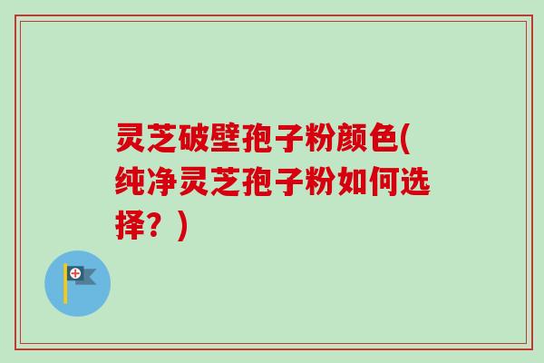 灵芝破壁孢子粉颜色(纯净灵芝孢子粉如何选择?)-第1张图片-卓越灵芝孢子粉 灵芝破壁孢子粉颜色(纯净灵芝孢子粉如何选择?)-第1张图片-卓越灵芝孢子粉