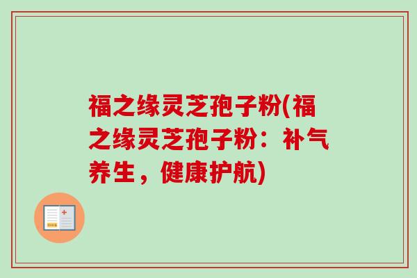 福之缘灵芝孢子粉(福之缘灵芝孢子粉：补气养生，健康护航)-第1张图片-卓越灵芝孢子粉